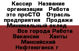 Кассир › Название организации ­ Работа-это проСТО › Отрасль предприятия ­ Продажи › Минимальный оклад ­ 8 840 - Все города Работа » Вакансии   . Ханты-Мансийский,Нефтеюганск г.